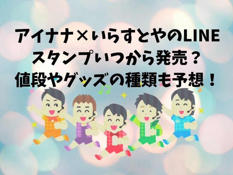 アイナナ いらすとやのlineスタンプいつから発売 値段やグッズの種類も予想 おもちブログ